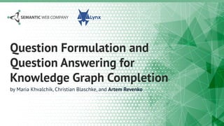 Question Formulation and
Question Answering for
Knowledge Graph Completion
by Maria Khvalchik, Christian Blaschke, and Artem Revenko
 