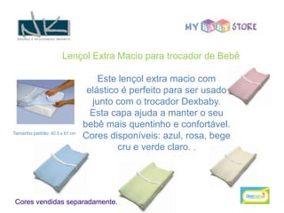 Lençol Extra Macio para trocador de Bebê

                                   Este lençol extra macio com
                                elástico é perfeito para ser usado
                                 junto com o trocador Dexbaby.
                                 Esta capa ajuda a manter o seu
                               bebê mais quentinho e confortável.
Tamanho padrão: 40.5 x 81 cm
                               Cores disponíveis: azul, rosa, bege
                                        cru e verde claro. .




Cores vendidas separadamente.
 