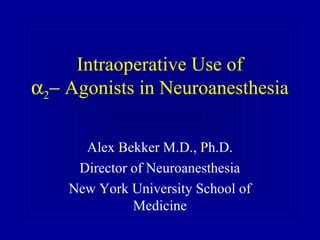Intraoperative Use of
α2− Agonists in Neuroanesthesia
Alex Bekker M.D., Ph.D.
Director of Neuroanesthesia
New York University School of
Medicine
 