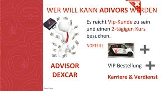Copyright: Amedeo Marinelli - Dexcar Team
WER WILL KANN ADIVORS WERDEN
Es reicht Vip-Kunde zu sein
und einen 2-tägigen Kurs
besuchen.
ADVISOR
DEXCAR
VORTEILE:
Karriere & Verdienst
VIP Bestellung
 
