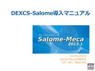 DEXCS-Salome導入マニュアル 
2013年12月7日 
Salome-Meca活用研究会 
入門・導入・検証分科会 
 