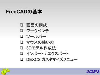 FreeCADの基本
❏ 画面の構成
❏ ワークベンチ
❏ ツールバー
❏ マウスの使い方
❏ 3Dモデル作成法
❏ インポート / エクスポート
❏ DEXCS カスタマイズメニュー
7
 
