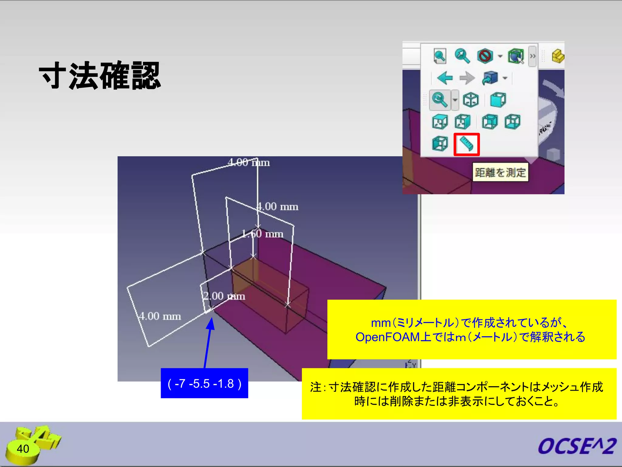 寸法確認
( -7 -5.5 -1.8 )
40
mm（ミリメートル）で作成されているが、
OpenFOAM上ではｍ（メートル）で解釈される
注：寸法確認に作成した距離コンポーネントはメッシュ作成
時には削除または非表示にしておくこと。
 
