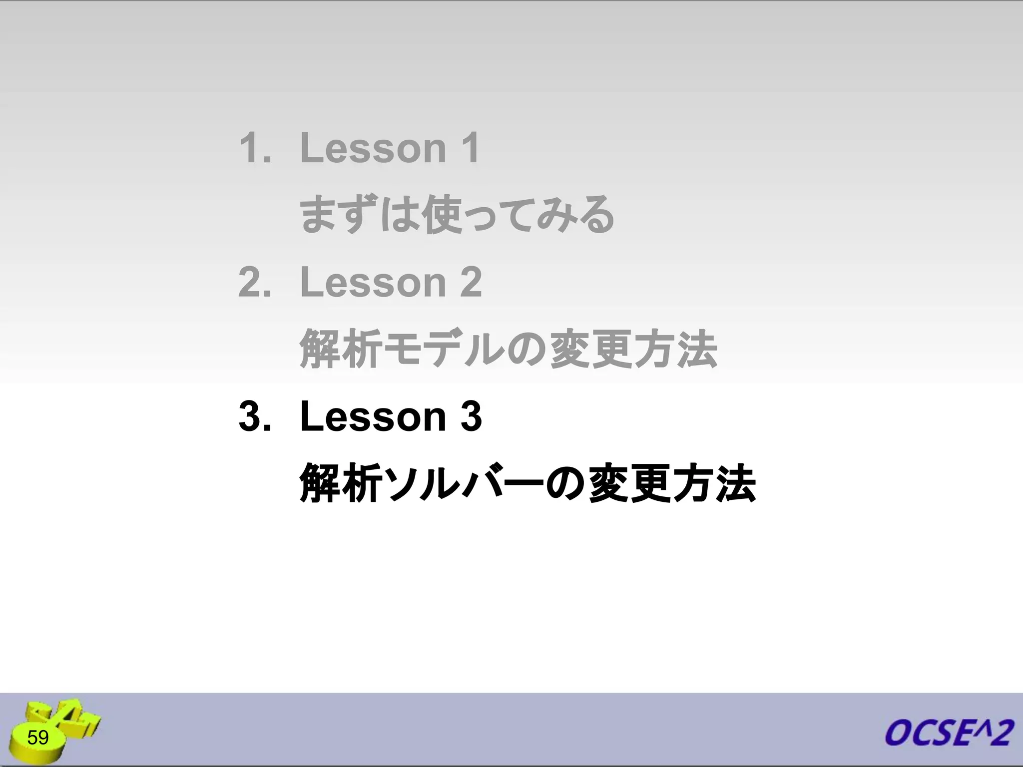 1. Lesson 1
まずは使ってみる
2. Lesson 2
解析モデルの変更方法
3. Lesson 3
解析ソルバーの変更方法
59
 