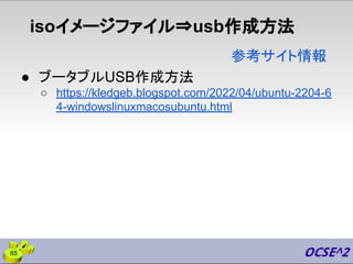isoイメージファイル⇒usb作成方法
● ブータブルUSB作成方法
○ https://kledgeb.blogspot.com/2022/04/ubuntu-2204-6
4-windowslinuxmacosubuntu.html
参考サイト情報
65
 