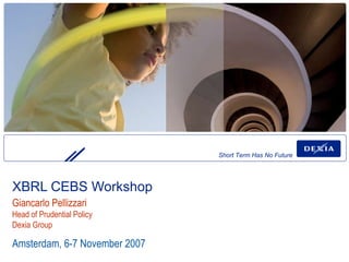 XBRL CEBS Workshop  Amsterdam, 6-7 November 2007 Giancarlo Pellizzari Head of Prudential Policy Dexia Group 