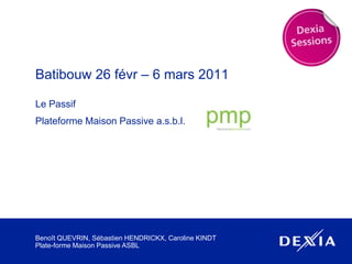 Batibouw 26 févr – 6 mars 2011 Le Passif Plateforme Maison Passive a.s.b.l. Benoît QUEVRIN, Sébastien HENDRICKX, Caroline KINDTPlate-formeMaison Passive ASBL 
