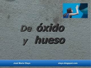 De            óxido
     y             hueso
José María Olayo      olayo.blogspot.com
 