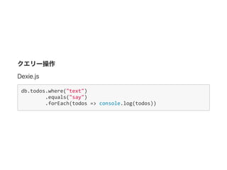 クエリー操作
Dexie.js
db.todos.where("text")
  .equals("say")
      .forEach(todos => console.log(todos))
 
