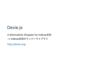 Dexie.js
A Minimalistic Wrapper for indexedDB
‑> indexedDBのラッパーライブラリ
http://dexie.org/
 