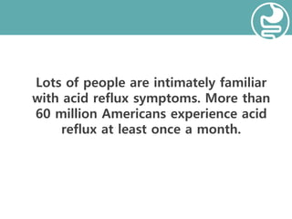 Lots of people are intimately familiar
with acid reflux symptoms. More than
60 million Americans experience acid
reflux at least once a month.
 