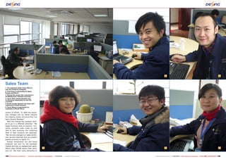 1
2
3 4
5 6
198 199TELE-audiovision International — The World‘s Largest Digital TV Trade Magazine — 07-08/2013 — www.TELE-audiovision.com www.TELE-audiovision.com — 07-08/2013 — TELE-audiovision International — 全球发行量最大的数字电视杂志
owners of DESAI. “In 2005 the owner-
ship changed and my family became
the majority holder and since then I’ve
been General Manager.”
With this change the company start-
ed to go in a different direction: “We
began focusing more on exports.” Cur-
rently, domestic sales make up only
50% of their business; the remaining
50% of their products are exported.
“We not only changed our sales territo-
ries, we also switched over our product
palette primarily to digital TV.”
Analog components are still being
produced but only for the domestic
market and also as replacement parts.
Where does DEXIN export their prod-
ucts to? “We have many deliveries to
Sales Team
1. The expansive Sales Team office is
new and modernly equipped
2. Tina Feng is responsible for Sales
Europe and Africa
3. Ronnie Pan works with customers in
the Middle East, Pakistan and India
4. Jason Zhao speaks Russian and
is obviously responsible for the CIS
countries
5. Emilio speaks Spanish and deals with
customers in South America
6. Fancy Wang is responsible for
customers in South Africa
 