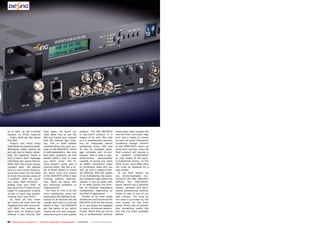 es to light up. No troubles              then again, we found out                  product. The IRD NDS3975                 these days many people are
caused, no tricks required               right away how to use the                 is top-notch product in a                worried their purchase may
– that’s what we like about              IRD and hardly ever noticed               league of its own. Not only              turn into a waste of money
this IRD.                                that the manual was miss-                 is it a professional receiver,           as soon as some framework
   There’s one more thing                ing. This in itself speaks                but an integrated device                 conditions change. Owners
that deserves special praise:            volumes about the user con-               combining tuner, ASI and                 of the MNDS3975 need not
Whenever video cannot be                 cept of the NDS3975, which                IP into an excellent pack-               have such worries, since all
put out due to faulty recep-             is self-explanatory like only             age complete with re-mul-                their product will require is
tion, for instance, there is             few other products we had                 tiplexer. Add to that a high-            an updated configuration
only a short alert message               tested before. And in case                performance       demodulator            to stay ahead of the pack.
indicating the signal failure.           you didn’t know: The iP-                  capable of giving out video              Conventional tuners, on the
After that, the screen simply            hone doesn’t come with a                  as HDMI, component video                 other hand, more often than
remains dark. We believe                 manual either. We had a to-               or composite video and you               not must be replaced by a
this is a very smart solution,           tal of three weeks to check               end up with a state-of-the-              new model.
since end users do not need              out every nook and cranny                 art offering. With the option              In our final verdict we
to know the precise cause of             of the NDS3975 while it was               of re-multiplexing the trans-            can whole-heartedly rec-
a problem. After all, would              running without interrup-                 port streams right within the            ommend the IRD NDS3975
you want “Bad reception –                tion. Were we faced with                  system it can do away with               without any restrictions.
please tune your dish” to                any technical problems or                 or at least reduce the num-              Never before has a similarly
pop up on the TV sets of your            malfunctions?                             ber of required standalone               robust, versatile and fasci-
cable TV customers? A blank                 Far from it! This is all the           multiplexers, depending on               nating professional receiver
screen is much less embar-               more impressive, since our                the field of application.                made its way to one of our
rassing, don’t you think?                tests place the highest of de-               Thanks to its wide range              test centers. The icing on
   So does all this mean                 mands on all devices and we               of features and functions the            the cake is provided by the
we could not even find the               usually don’t give up until we            NDS3975 is fit for the future            mini screen on the front
slightest fault with this prod-          detect a flaw. The NDS3975                as it can always be adapted              panel, which had us wonder
uct? Well, the receiver we               got the better of us, which               to new or enhanced require-              why something useful like
were sent for testing came               means we can only congrat-                ments. When they go out to               this has not been available
without a user manual. But               ulate Dexing on a top-quality             buy a professional receiver              before.


90 TELE-audiovision International — The World‘s Largest Digital TV Trade Magazine — 01-02/2013 — www.TELE-audiovision.com
 