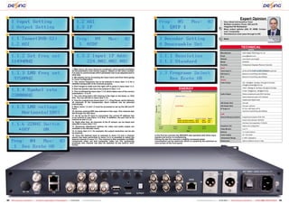 1                                                                                  9                                                                           12
                                                                                                                                                                                                                                                                         Expert Opinion
                                                                                                                                                                                                                                                      Very robust and sensitive Tuner
                                                                                                                                                                                                                                                      Multiple reception (Tuner, ASI and IP)
                                                                                                                                                                                                                                                      Integrated Re-Multiplexer
                                                                                                                                                                                                                                                  +   Many output options (ASI, IP, HDMI, Compo-
                                                                                                                                                                                                                                                      nent, Composite)
2                                                                                 10                                                                           13                                                                                     Simultaneous tuner pass-through to ASI
                                                                                                                                                                                                                                                                                                                   Vitor Martins Augusto

                                                                                                                                                                                                                                                  –   None
                                                                                                                                                                                                                                                                                                                   TELE-audiovision
                                                                                                                                                                                                                                                                                                                        Test Center
                                                                                                                                                                                                                                                                                                                           Portugal




                                                                                                                                                                                                                                                                             TECHNICAL
                                                                                                                                                                                                                                                                                       DATA
3                                                                                 11                                                                           14                                                                                 Manufacturer	              Dexin Digital Technology Co. Ltd.
                                                                                                                                                                                                                                                  Email	sunyu@dsdvb.com
                                                                                                                                                                                                                                                  Website	www.dsdvb.com/english
                                                                                                                                                                                                                                                  Model	NDS3975
                                                                                                                                                                                                                                                  Function	                  Professional Integrated Receiver Decorder
                                                                                                                                                                                                                                                  Input
4                                                                                  1. Main menu: All menu items are numbered, which greatly facilitates        15
                                                                                   all documentation and remote support. Based on the menu number                                                                                                 Tuner Input x1	QPSK,QPSK                        (        /   /       optional)
                                                                                   it is easy to communicate which parameter has to be adjusted and in                                                                                            ASI Input x1	              Maximum transmitting rate 90Mbps
                                                                                   what way.
                                                                                   2. We started out by accessing the Input menu and from there going                                                                                             IP x1	                     Maximum transmitting rate 80Mbps
                                                                                   to Tuner Configuration.                                                                                                                                        Output
                                                                                   3. The correct frequency has to be entered in menu item 1.1.2 for a                                                                                            Video Output	              SDI: 1080i@25 ,29.94fps,720p @ 50 59.94fps,
                                                                                   satellite transponder to be received properly.
                                                                                                                                                                                                                                                  	                          576i@25 fps480i@29.94 fps
5                                                                                  4. Don’t forget to make sure the right LOF is given in menu item 1.1.3.
                                                                                   5. Now the symbol rate has to be entered in item 1.1.4.                                                ENERGY                                                  	                          YPbPr:1080i@ 25 ,29.94fps,720p @ 50 59.94fps

                                                                                   6. This is followed by menu item 1.1.5, which takes care of the correct                                   DIAGRAM                                              	                          CVBS: 576i@25 fps, 480i@29.94 fps
                                                                                   polarisation – V or H.                                                                                                                                         Audio Output	              Stereo unbalanced audio BNC interface
                                                                                   7. The only thing that’s still missing is the high or low band, i.e. 0/22                         Apparent Power
                                                                                                                                                                                                                                                  	                          Stereo balanced audio XLR interface
                                                                                   KHz. You can set this in menu item 1.1.6.
                                                                                   8. Time for a signal scan (menu item 1.1.1 – Prog Parse), which delivers                                                                                       	                          Digital audio digital audio

6                                                                                  all channels of the transponder. Each channel can be selected                                                                                                  ASI Output 1#x2	           One pair
                                                                                   individually.
                                                                                                                                                                                     Active Power                                                 ASI Output 2#x2	           One pair, optional
                                                                                   9. Menu items 1.2 and 1.3 must be accessed to set up the ASI and IP
                                                                                   input.                                                                                                                                                         IP Output x1	              FE Port: MPTS&10 SPTS,
                                                                                   10. German channel ZDF was selected in this case. This channel was                                                                                             	                          maximum transmitting rate 90Mbps
                                                                                   fed through the ASI input.                                                                                                                                     CAM
                                                                                   11. As far as the IP input is concerned, the correct IP address has
                                                                                   to be entered in sub-menu 1.3.2 first. In addition, the port has to be                                                                                         Descrambling procession	   Supporting European DVB-CSA
                                                                                                                                                                                        Mode                           Apparent Active   Factor
7                                                                                  entered as well (1.3.3).                                                                             Active, no built-in monitort   45 W     28 W     0.62     	                          Smart Card interface: ISO7816
                                                                                   12. Right after that, all channels of the IP stream can be listed and                                Active, with built-in monitort 46 W     28.5 W   0.61
                                                                                                                                                                                                                                                  	                          Interface Card separation: PCMCIA
                                                                                   selected in menu item 1.3.1.
                                                                                   13. Numerous adjustment options for video and audio output are                                                                                                 Graphical LCD	             Status and configuration
                                                                                   available in the decoder menu.                                                                                                                                 Video Monitor	             Live TV
                                                                                   14. In menu item 3.1.1, for example, the output resolution can be set                                                                                          Buttons	                   7x Control buttons
                                                                                   as required.
                                                                                   15. Once the desired input is selected in menu 3.5 and a channel            In the first ten minutes the NDS3975 was operated with three input                 Power Supply	              AC 110V-240V
8                                                                                  search has been performed in menu 3.4 it is possible to select the          signals and active re-multiplexing.                                                Temperature Range	         0-450C (Operation)
                                                                                   desired channel in menu 3.3. This channel is then available via HDMI,       During the last five minutes a slightly increased power
                                                                                   component video out and composite video out. For monitoring                 consumption can be observed, which is caused by the switched on                    Dimensions	                482mm×360mm×44mm 3.2Kg
                                                                                   purposes this channel can also be watched on the built-in mini-             mini-screen of the front panel.
                                                                                   screen.




92 TELE-audiovision International — The World‘s Largest Digital TV Trade Magazine — 01-02/2013 — www.TELE-audiovision.com                                                                                             www.TELE-audiovision.com — 01-02/2013 — TELE-audiovision International — 全球发行量最大的数字电视杂志                          93
 