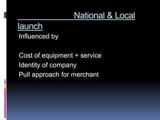 National & Local
launch
Influenced by

Cost of equipment + service
Identity of company
Pull approach for merchant
 