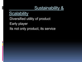 Sustainability &
Scalability
Diversified utility of product
Early player
Its not only product, its service
 