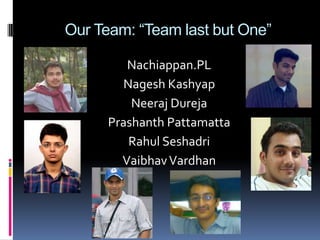 Our Team: “Team last but One”

         Nachiappan.PL
        Nagesh Kashyap
          Neeraj Dureja
      Prashanth Pattamatta
         Rahul Seshadri
        Vaibhav Vardhan
 