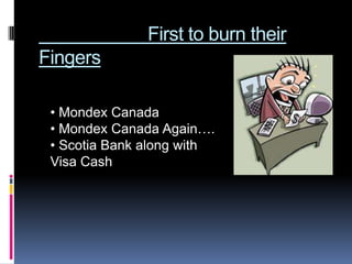 First to burn their
Fingers

 • Mondex Canada
 • Mondex Canada Again….
 • Scotia Bank along with
 Visa Cash
 