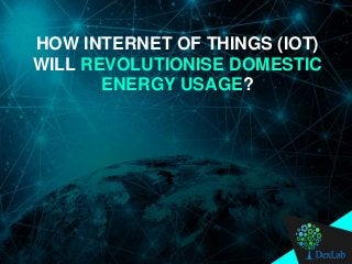 HOW INTERNET OF THINGS (IOT)
WILL REVOLUTIONISE DOMESTIC
ENERGY USAGE?
 
