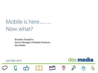 Mobile is here……
Now what?
July 24th, 2014
Brandon Tompkins
Senior Manager of Mobile Products
Dex Media
 