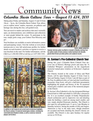 theExpress Update



                         CommunityNews
                                                                                        Page 4                                   Friday, August 5, 2011




Columbia Basin Culture Tour – August 13 &14, 2011
Taking place Friday and Saturday, August 13 and 14 from
10a.m. - 5p.m,, the Columbia Basin Culture Tour allows
you to explore artists’ studios, museums, art galleries and
heritage sites during this free, self-guided event.
You can travel to studios and archives that aren’t normally
open, see demonstrations, new exhibitions and collections
or meet people behind the scenes. To participate in the
tour, simply grab a map, your Culture Tour Directory and
go!
Tour brochures are available at tourist information centres
and participating venues. Visit the website at www.cbcul-
turetour.com to view full artist/venue profiles for further
                                                                                                                          PHOTO: JEREMY ADDINGTON
details on each location’s activities or register to receive a           Talented, full-time potter Lisa Martin is located in Beasley, working from
tour brochure in the mail. For further information, call the             her pottery studio at home produces mostly functional and vibrantly
CKCA at 1-250-505-5505 or toll free at 1-877-505-7355.                   glazed wheel thrown porcelain pottery and sculptural vessels.


                                                                         St. Saviour’s Pro-Cathedral Church Tour
                                                                         During this year’s Columbia Basin Cultural Tour dis-
                                                                         cover one of Nelson’s Heritage jewels and enjoy the “A
                                                                         Cathedral Whispers” presentation on the magnificent
                                                                         memorial stained glass windows at St.Saviour’s Anglican
                                                                         Church.
                                                                         The Church, located at the corner of Silica and Ward
                                                                         Streets, will be open Saturday August 13 from 11am to
                                                                         5pm and Sunday August 14 from 1 pm till 5pm as part of
                                                                         the Tour. In addition to this; at 2 pm each day Local history
                                                                         researcher, Greg Scott, will give a half-hour presentation
                                                                         highlighting the people and history of the 16 memorial
                                                                         stained glass windows and some of the memorial plaques
                                                                         in the Church.
                                                                         St. Saviour’s Pro-Cathedral is a by-law designated Heritage
                                                                         Church built in 1898 and rebuilt in 1929 after a disastrous
                                                                         fire. It is an excellent example of Gothic Perpendicular
                                                                         church architecture and its impressive size and detailing
                                                                         make the building a stand-out among much smaller, and
                                                                         very simply detailed Protestant churches. The Church is
                                                                         also open for self-guided tours 11 am to 3 pm Monday to
                                                                         Saturday inclusive, during the months of July and August.
In addition to half-timbered and carved wood architectural highlights,   Admission is free to the daily tours, though donations
the Church contains 16 memorial stained glass windows, including the     are accepted and books detailing the church’s history are
remarkable Good Shepherd window, as well as numerous memorial            available. The Church is also open Sundays for regular
plaques and furniture.                                                   service at 10:30 am.
 