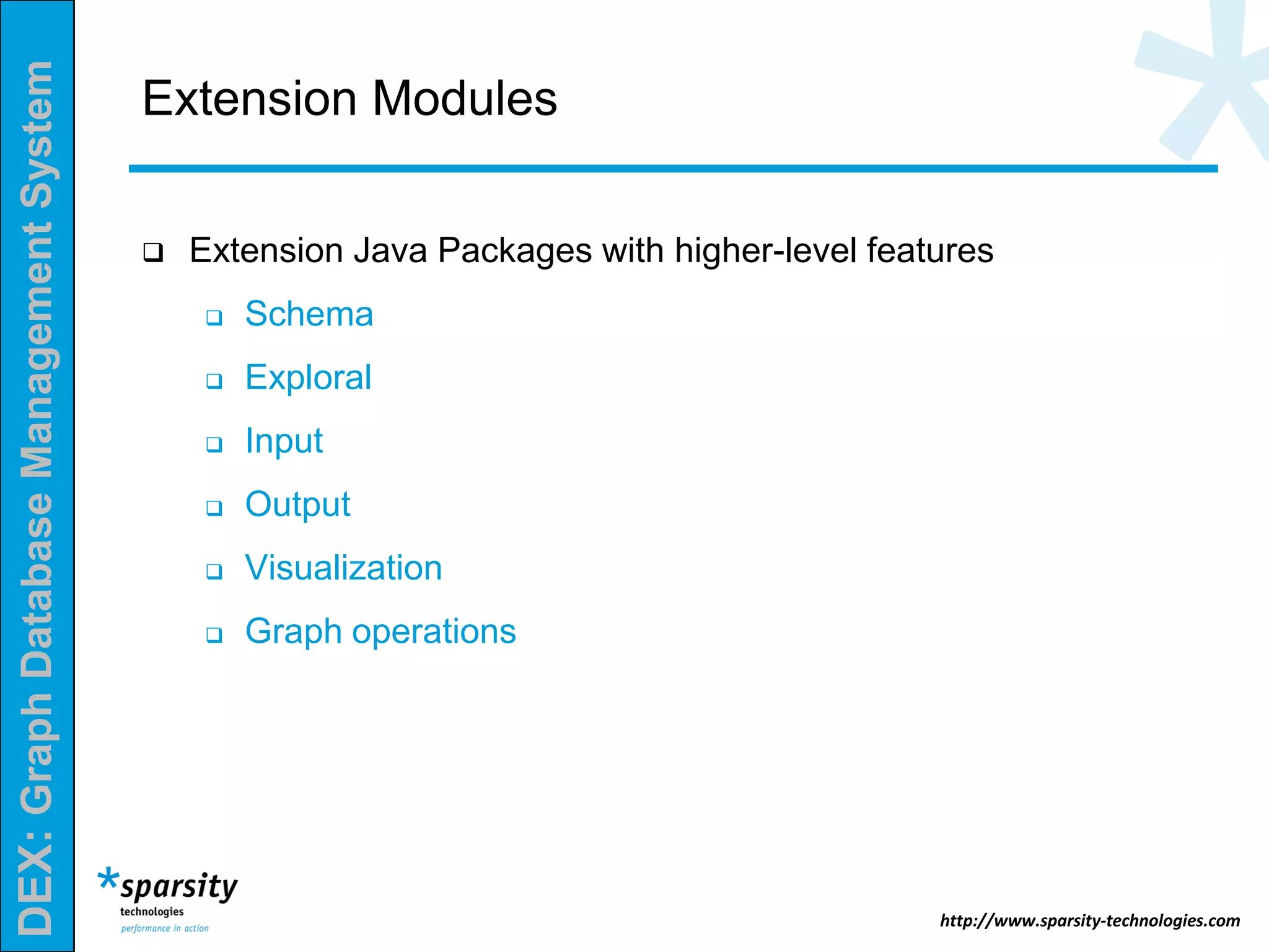 DEX:GraphDatabaseManagementSystem
http://www.sparsity-technologies.com
Extension Modules
 Extension Java Packages with higher-level features
 Schema
 Exploral
 Input
 Output
 Visualization
 Graph operations
 