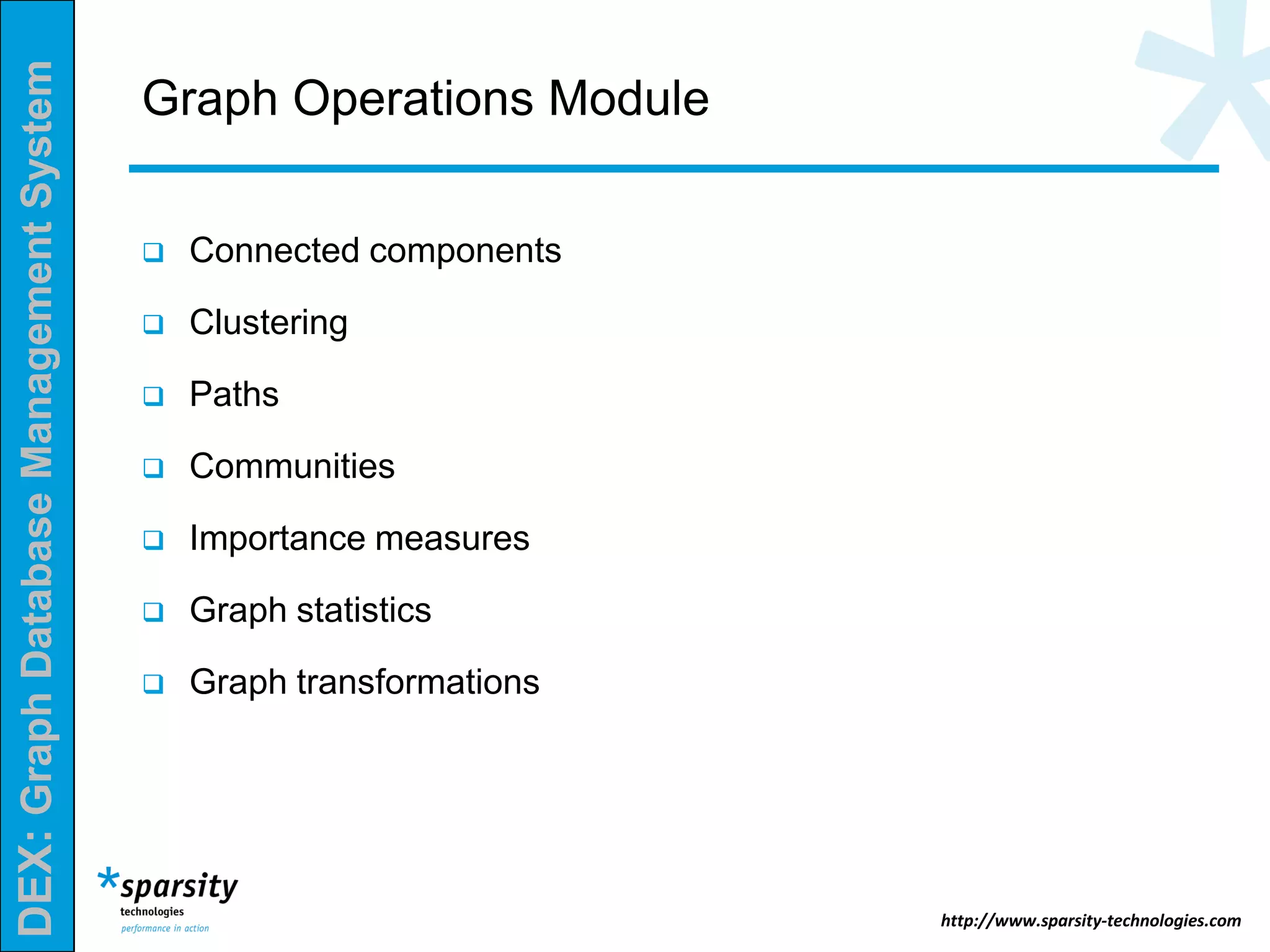 DEX:GraphDatabaseManagementSystem
http://www.sparsity-technologies.com
Graph Operations Module
 Connected components
 Clustering
 Paths
 Communities
 Importance measures
 Graph statistics
 Graph transformations
 