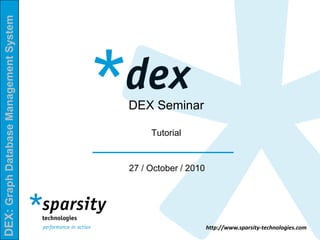 DEX:GraphDatabaseManagementSystem
http://www.sparsity-technologies.com
DEX Seminar
Tutorial
27 / October / 2010
 