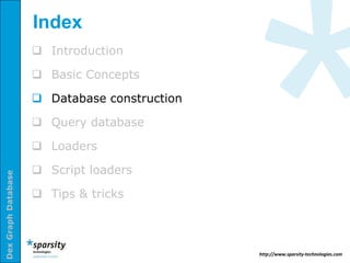 Index
                      Introduction

                      Basic Concepts

                      Database construction

                      Query database

                      Loaders

                      Script loaders
Dex Graph Database




                      Tips & tricks



                                               http://www.sparsity-technologies.com
 