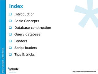 Index
                      Introduction

                      Basic Concepts

                      Database construction

                      Query database

                      Loaders

                      Script loaders
Dex Graph Database




                      Tips & tricks



                                               http://www.sparsity-technologies.com
 