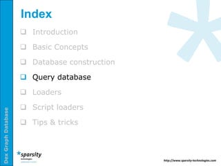 Index
                      Introduction

                      Basic Concepts

                      Database construction

                      Query database

                      Loaders

                      Script loaders
Dex Graph Database




                      Tips & tricks



                                               http://www.sparsity-technologies.com
 