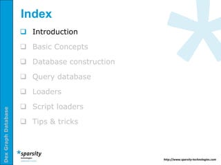 Index
                      Introduction

                      Basic Concepts

                      Database construction

                      Query database

                      Loaders

                      Script loaders
Dex Graph Database




                      Tips & tricks



                                               http://www.sparsity-technologies.com
 
