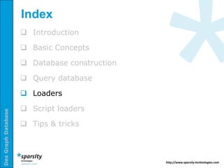 Index
                      Introduction

                      Basic Concepts

                      Database construction

                      Query database

                      Loaders

                      Script loaders
Dex Graph Database




                      Tips & tricks



                                               http://www.sparsity-technologies.com
 