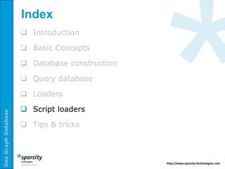 Index
                      Introduction

                      Basic Concepts

                      Database construction

                      Query database

                      Loaders

                      Script loaders
Dex Graph Database




                      Tips & tricks



                                               http://www.sparsity-technologies.com
 