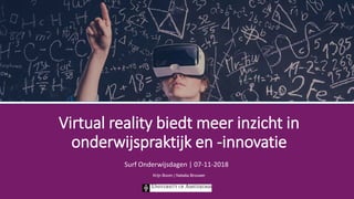 Virtual reality biedt meer inzicht in
onderwijspraktijk en -innovatie
Surf Onderwijsdagen | 07-11-2018
Krijn Boom | Nataša Brouwer
 