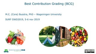 Best Contribution Grading (BCG)
M.C. (Cora) Busstra, PhD – Wageningen University
SURF OWD2019, 5-6 nov 2019
 