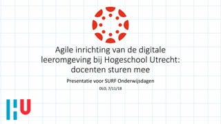 Agile inrichting van de digitale
leeromgeving bij Hogeschool Utrecht:
docenten sturen mee
Presentatie voor SURF Onderwijsdagen
DLO, 7/11/18
 