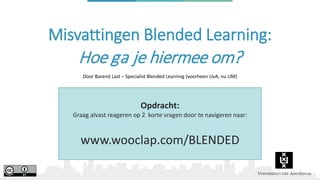 Misvattingen Blended Learning:
Hoe ga je hiermee om?
Door Barend Last – Specialist Blended Learning (voorheen UvA, nu UM)
Opdracht:
Graag alvast reageren op 2 korte vragen door te navigeren naar:
www.wooclap.com/BLENDED
 