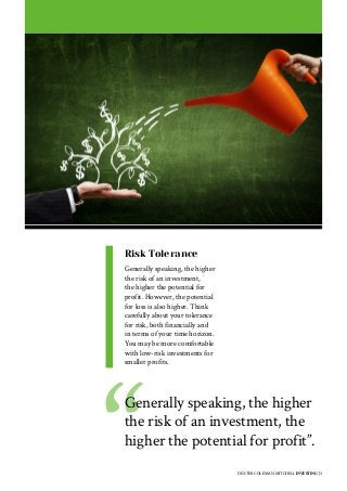 DEXTER COLEMAN-MITCHELL INVESTING | 3
Risk Tolerance
Generally speaking, the higher
the risk of an investment,
the higher the potential for
profit. However, the potential
for loss is also higher. Think
carefully about your tolerance
for risk, both financially and
in terms of your time horizon.
You may be more comfortable
with low-risk investments for
smaller profits.
Generally speaking, the higher
the risk of an investment, the
higher the potential for profit”.
 