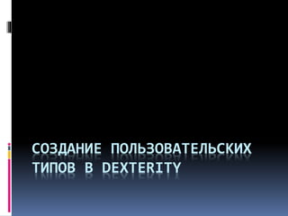 СОЗДАНИЕ ПОЛЬЗОВАТЕЛЬСКИХ 
ТИПОВ В DEXTERITY 
 