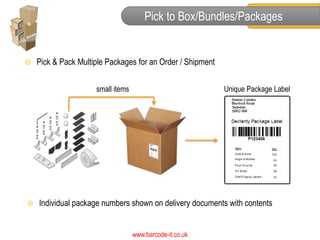 Pick to Box/Bundles/Packages


   Pick & Pack Multiple Packages for an Order / Shipment


                     small items                            Unique Package Label




   Individual package numbers shown on delivery documents with contents


                                   www.barcode-it.co.uk
 
