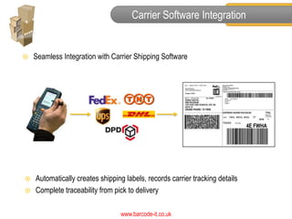 Carrier Software Integration


   Seamless Integration with Carrier Shipping Software




   Automatically creates shipping labels, records carrier tracking details
   Complete traceability from pick to delivery

                                 www.barcode-it.co.uk
 