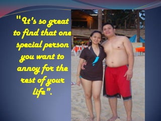 "It's so great to find that one special person you want to annoy for the rest of your life".