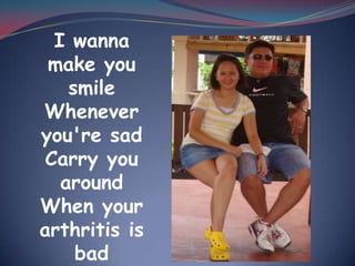 I wanna make you smileWhenever you're sadCarry you aroundWhen your arthritis is badAll I wanna do isGrow old with you….