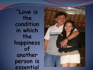“Love is the condition in which the happiness of another person is essential to your own.”
