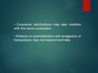 • Excessive calcifications may also interfere
with the nerve conduction.
• Patients on premedication with analgesics or
tranquilizers may not respond normally.
 