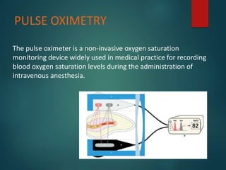 PULSE OXIMETRY
The pulse oximeter is a non-invasive oxygen saturation
monitoring device widely used in medical practice for recording
blood oxygen saturation levels during the administration of
intravenous anesthesia.
 