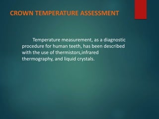 CROWN TEMPERATURE ASSESSMENT
Temperature measurement, as a diagnostic
procedure for human teeth, has been described
with the use of thermistors,infrared
thermography, and liquid crystals.
 
