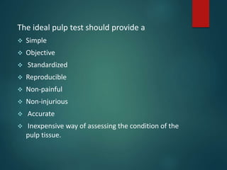 The ideal pulp test should provide a
 Simple
 Objective
 Standardized
 Reproducible
 Non-painful
 Non-injurious
 Accurate
 Inexpensive way of assessing the condition of the
pulp tissue.
 