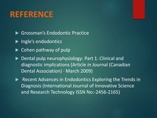 REFERENCE
 Grossman’s Endodontic Practice
 Ingle’s endodontics
 Cohen pathway of pulp
 Dental pulp neurophysiology: Part 1. Clinical and
diagnostic implications (Article in Journal (Canadian
Dental Association) · March 2009)
 Recent Advances in Endodontics Exploring the Trends in
Diagnosis (International Journal of Innovative Science
and Research Technology ISSN No:-2456-2165)
 